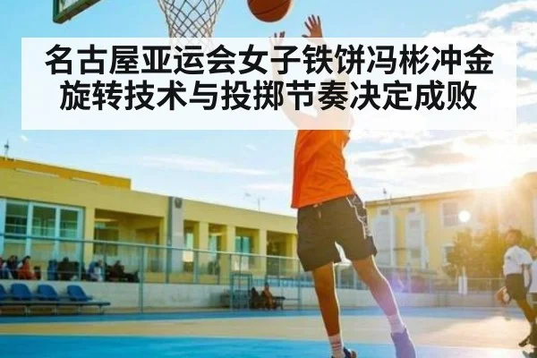 名古屋亚运会女子铁饼冯彬冲金 旋转技术与投掷节奏决定成败（c7c7）